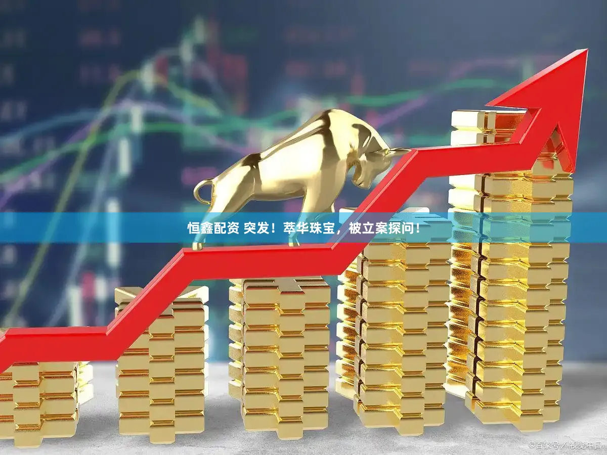 恒鑫配资 突发！萃华珠宝，被立案探问！