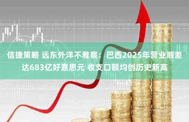 信捷策略 远东外洋不雅察：巴西2025年营业顺差达683亿好意思元 收支口额均创历史新高