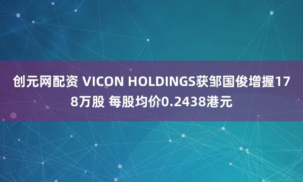 创元网配资 VICON HOLDINGS获邹国俊增握178万股 每股均价0.2438港元
