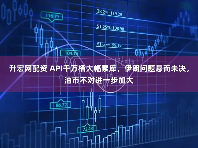 升宏网配资 API千万桶大幅累库，伊朗问题悬而未决，油市不对进一步加大