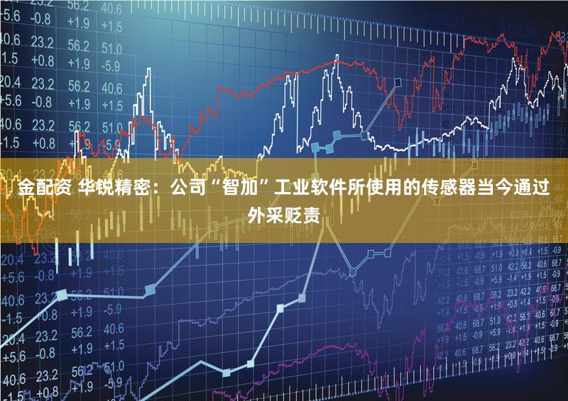 金配资 华锐精密：公司“智加”工业软件所使用的传感器当今通过外采贬责