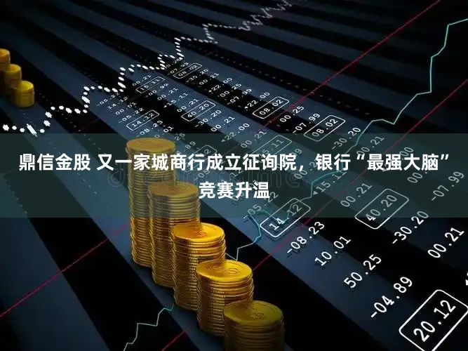 鼎信金股 又一家城商行成立征询院，银行“最强大脑”竞赛升温