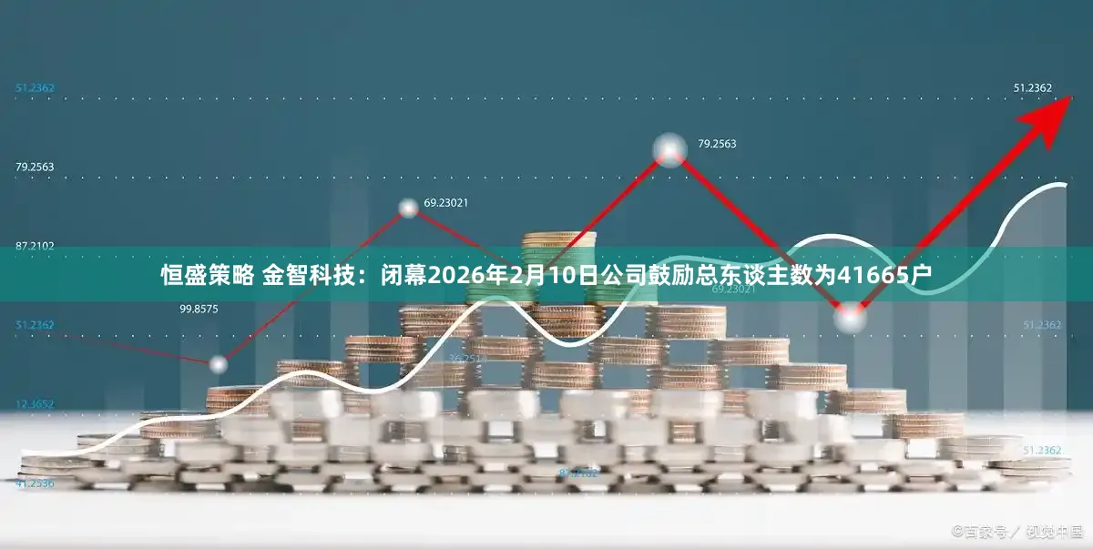 恒盛策略 金智科技：闭幕2026年2月10日公司鼓励总东谈主数为41665户