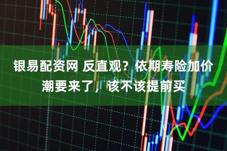 银易配资网 反直观？依期寿险加价潮要来了，该不该提前买