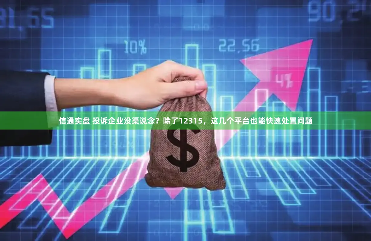信通实盘 投诉企业没渠说念？除了12315，这几个平台也能快速处置问题