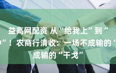 益高网配资 从“给我上”到“跟我冲”!农商行清收:一场不成输的“干戈”