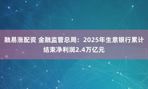 融易涨配资 金融监管总局：2025年生意银行累计结束净利润2.4万亿元