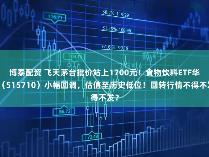 博泰配资 飞天茅台批价站上1700元！食物饮料ETF华宝（515710）小幅回调，估值至历史低位！回转行情不得不发？