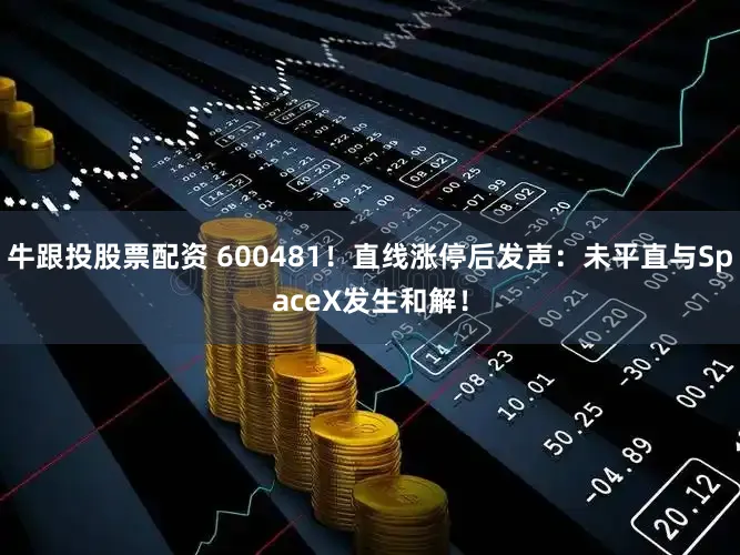牛跟投股票配资 600481！直线涨停后发声：未平直与SpaceX发生和解！