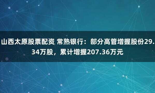 山西太原股票配资 常熟银行：部分高管增握股份29.34万股，累计增握207.36万元