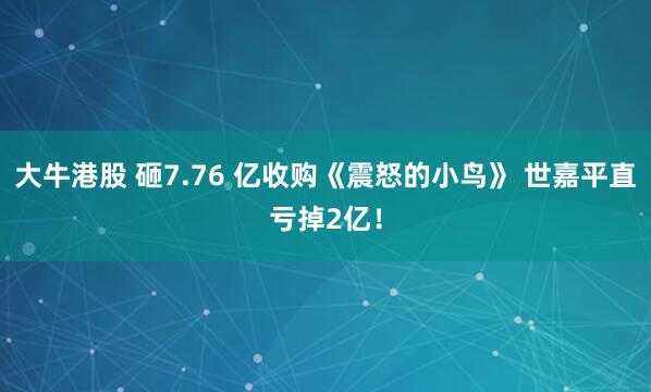 大牛港股 砸7.76 亿收购《震怒的小鸟》 世嘉平直亏掉2亿！