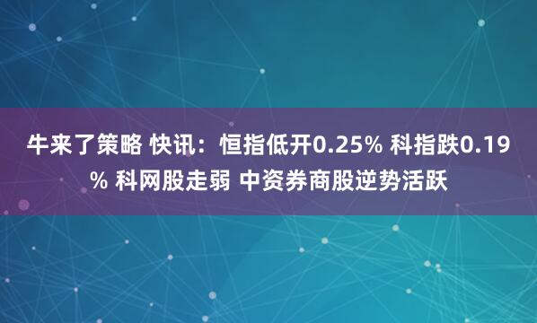 牛来了策略 快讯:恒指低开0.25% 科指跌0.19% 科网股走弱 中资券商股逆势活跃