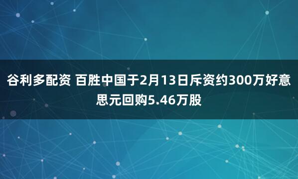 谷利多配资 百胜中国于2月13日斥资约300万好意思元回购5.46万股