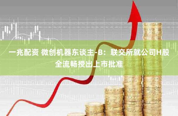一兆配资 微创机器东谈主-B：联交所就公司H股全流畅授出上市批准