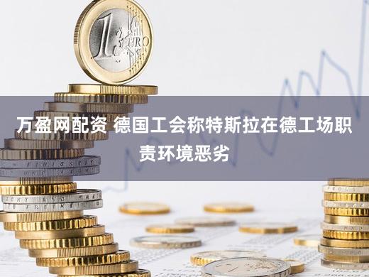 万盈网配资 德国工会称特斯拉在德工场职责环境恶劣