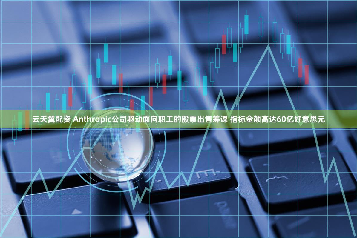 云天翼配资 Anthropic公司驱动面向职工的股票出售筹谋 指标金额高达60亿好意思元
