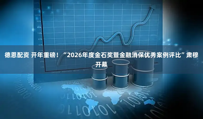 德恩配资 开年重磅！“2026年度金石奖暨金融消保优秀案例评比”肃穆开幕