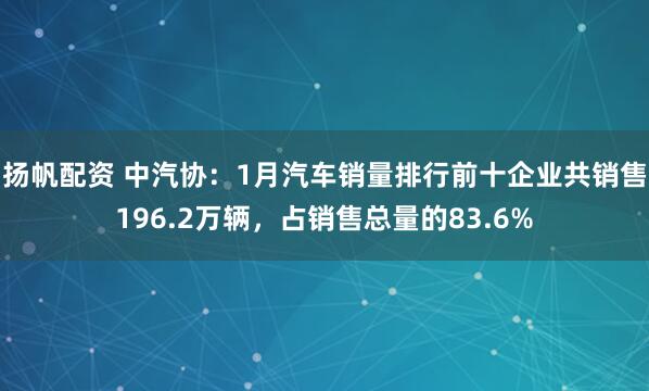 扬帆配资 中汽协：1月汽车销量排行前十企业共销售196.2万辆，占销售总量的83.6%