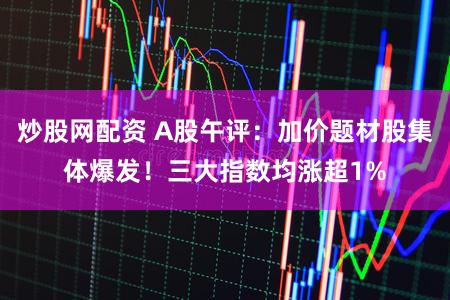 炒股网配资 A股午评：加价题材股集体爆发！三大指数均涨超1%