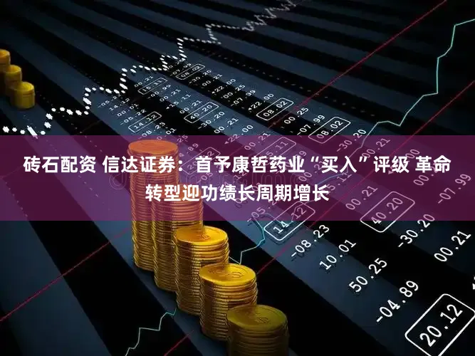 砖石配资 信达证券：首予康哲药业“买入”评级 革命转型迎功绩长周期增长