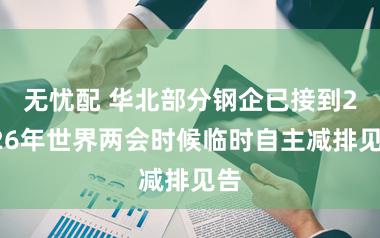 无忧配 华北部分钢企已接到2026年世界两会时候临时自主减排见告