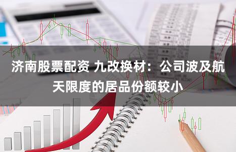 济南股票配资 九改换材：公司波及航天限度的居品份额较小