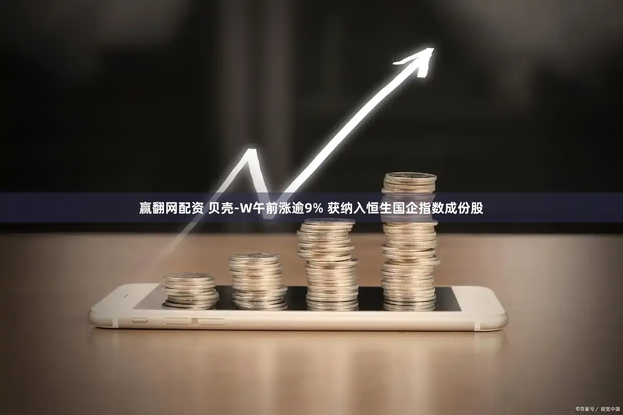 赢翻网配资 贝壳-W午前涨逾9% 获纳入恒生国企指数成份股