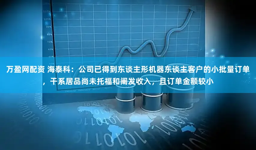 万盈网配资 海泰科：公司已得到东谈主形机器东谈主客户的小批量订单，干系居品尚未托福和阐发收入，且订单金额较小