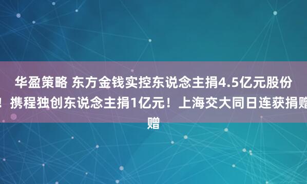 华盈策略 东方金钱实控东说念主捐4.5亿元股份！携程独创东说念主捐1亿元！上海交大同日连获捐赠