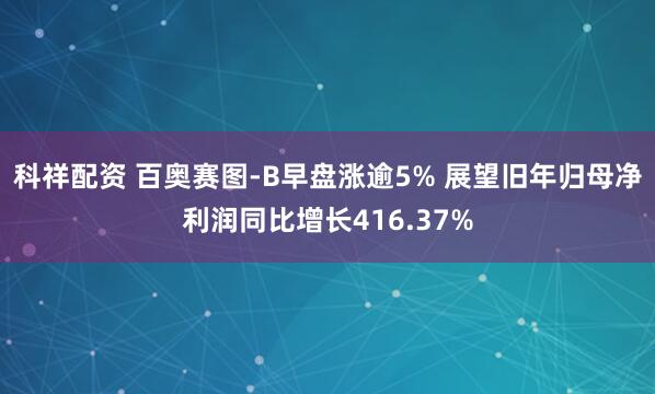科祥配资 百奥赛图-B早盘涨逾5% 展望旧年归母净利润同比增长416.37%