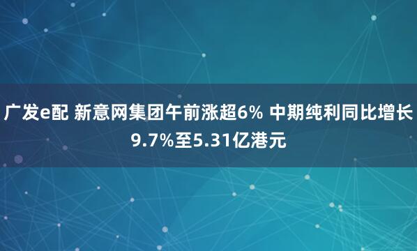 广发e配 新意网集团午前涨超6% 中期纯利同比增长9.7%至5.31亿港元