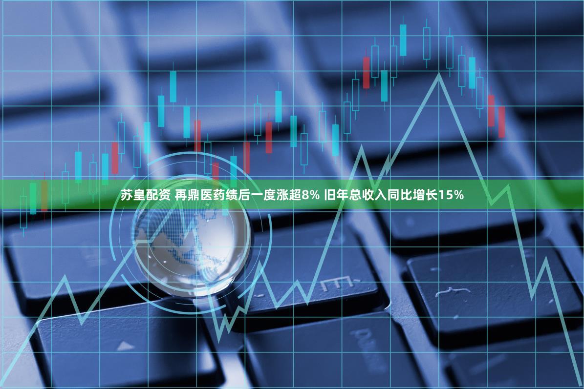 苏皇配资 再鼎医药绩后一度涨超8% 旧年总收入同比增长15%
