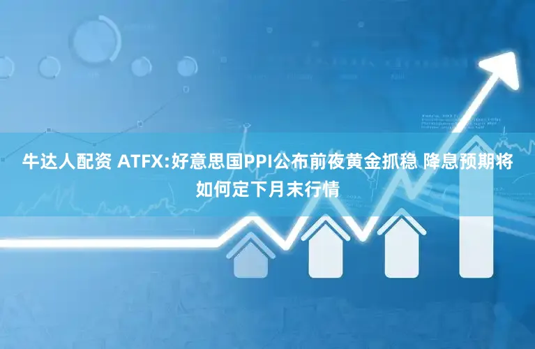牛达人配资 ATFX:好意思国PPI公布前夜黄金抓稳 降息预期将如何定下月末行情