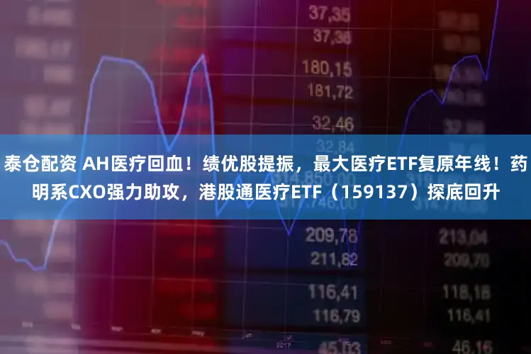泰仓配资 AH医疗回血!绩优股提振,最大医疗ETF复原年线!药明系CXO强力助攻,港股通医疗ETF(159137)探底回升