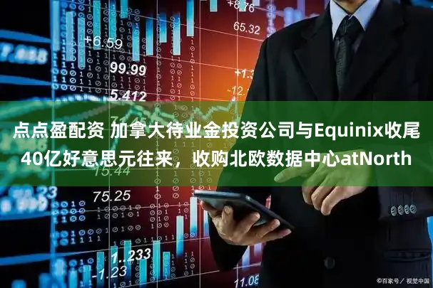 点点盈配资 加拿大待业金投资公司与Equinix收尾40亿好意思元往来，收购北欧数据中心atNorth