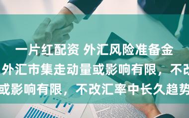 一片红配资 外汇风险准备金率再降至0！外汇市集走动量或影响有限，不改汇率中长久趋势