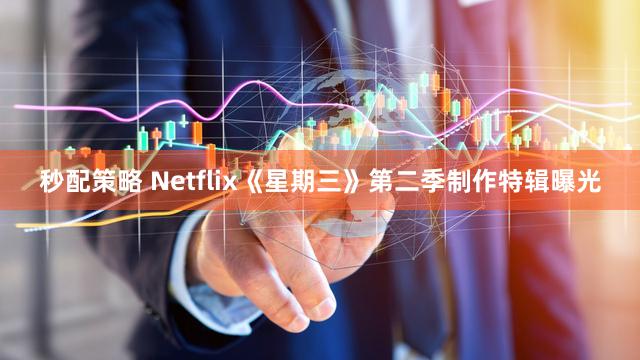 秒配策略 Netflix《星期三》第二季制作特辑曝光