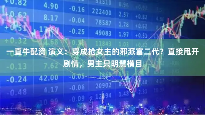 一直牛配资 演义：穿成抢女主的邪派富二代？直接甩开剧情，男主只明慧横目