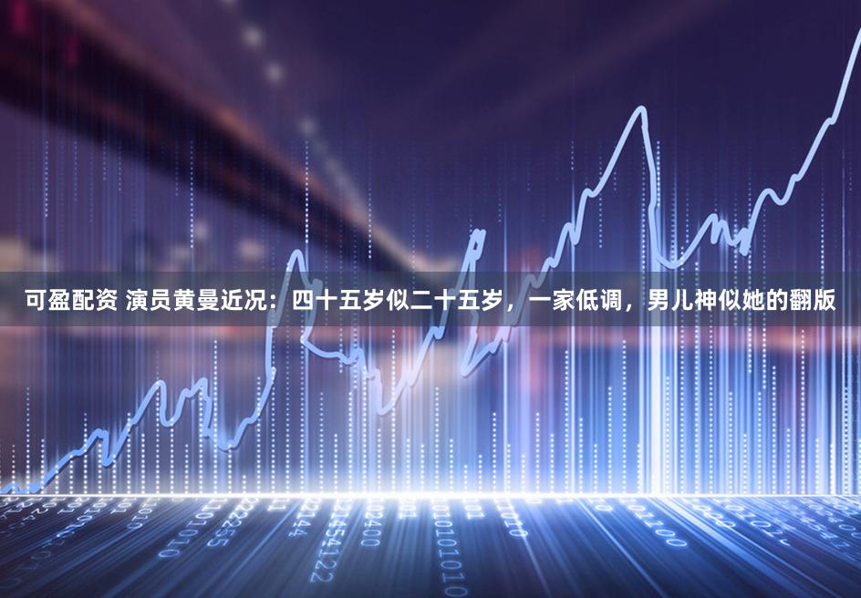 可盈配资 演员黄曼近况：四十五岁似二十五岁，一家低调，男儿神似她的翻版