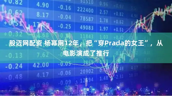 股迈网配资 杨幂用12年，把“穿Prada的女王”，从电影演成了推行