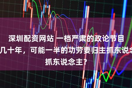 深圳配资网站 一档严肃的政论节目能火几十年，可能一半的功劳要归主抓东说念主？