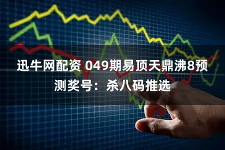 迅牛网配资 049期易顶天鼎沸8预测奖号：杀八码推选