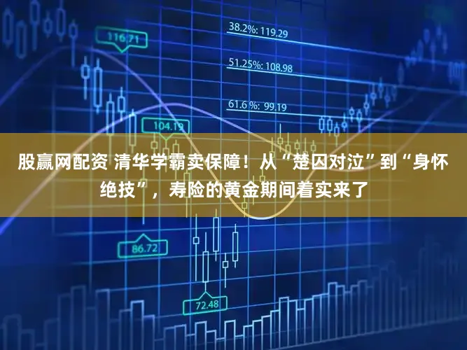 股赢网配资 清华学霸卖保障!从“楚囚对泣”到“身怀绝技”,寿险的黄金期间着实来了