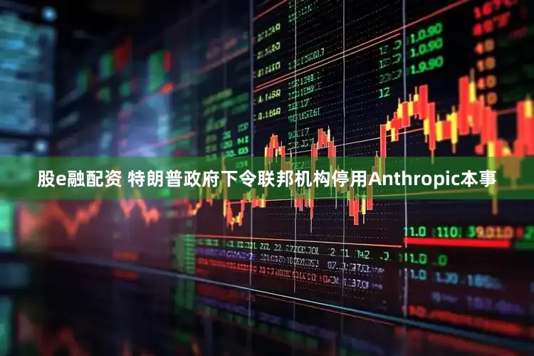 股e融配资 特朗普政府下令联邦机构停用Anthropic本事