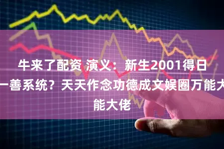牛来了配资 演义：新生2001得日行一善系统？天天作念功德成文娱圈万能大佬