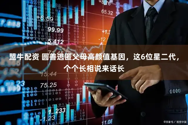 盟牛配资 圆善逃匿父母高颜值基因，这6位星二代，个个长相说来话长