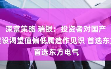 深富策略 瑞银：投资者对国产电力建设渴望值偏低属造作见识 首选东方电气