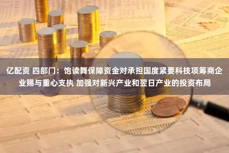 亿配资 四部门：饱读舞保障资金对承担国度紧要科技项筹商企业赐与重心支执 加强对新兴产业和翌日产业的投资布局