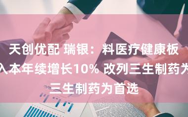 天创优配 瑞银：料医疗健康板块收入本年续增长10% 改列三生制药为首选