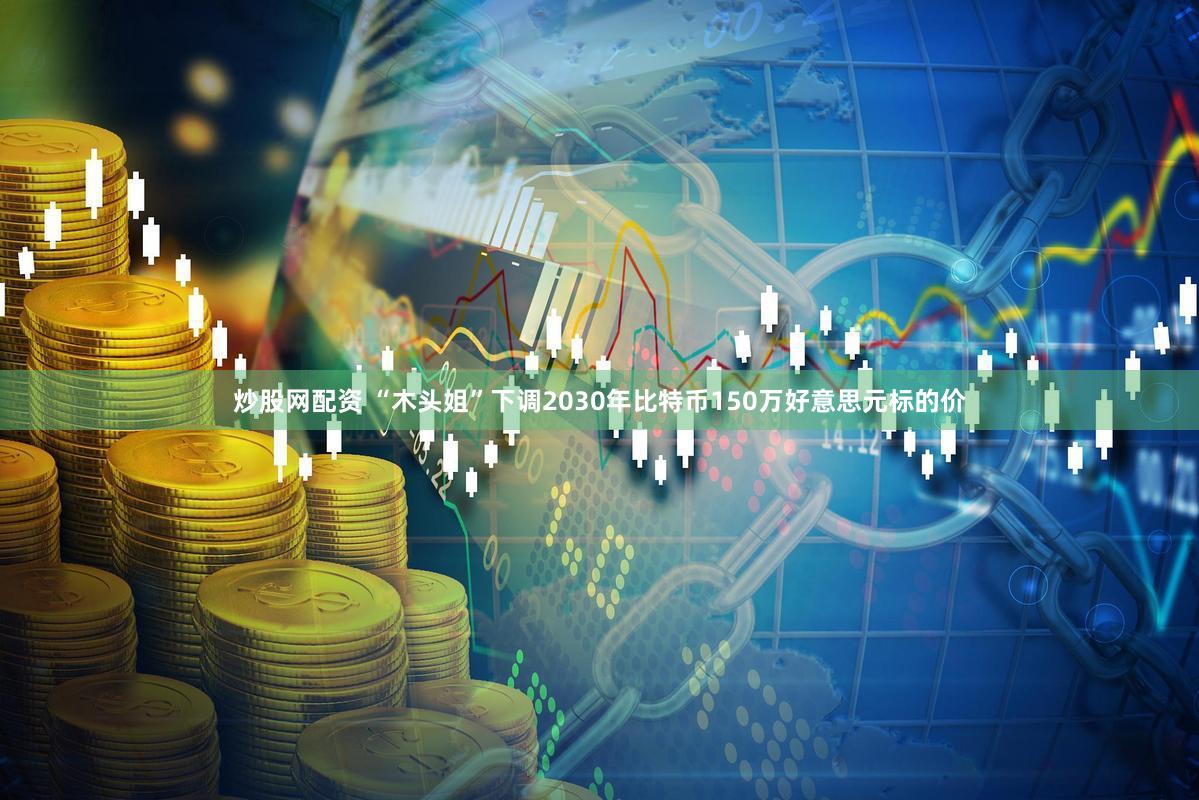 炒股网配资 “木头姐”下调2030年比特币150万好意思元标的价